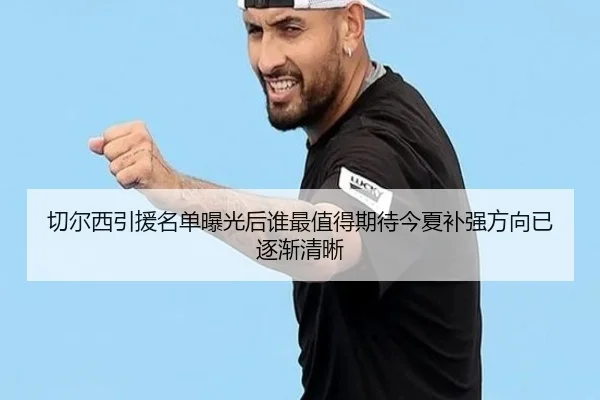 切尔西引援名单曝光后谁最值得期待今夏补强方向已逐渐清晰